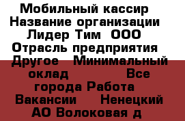 Мобильный кассир › Название организации ­ Лидер Тим, ООО › Отрасль предприятия ­ Другое › Минимальный оклад ­ 37 000 - Все города Работа » Вакансии   . Ненецкий АО,Волоковая д.